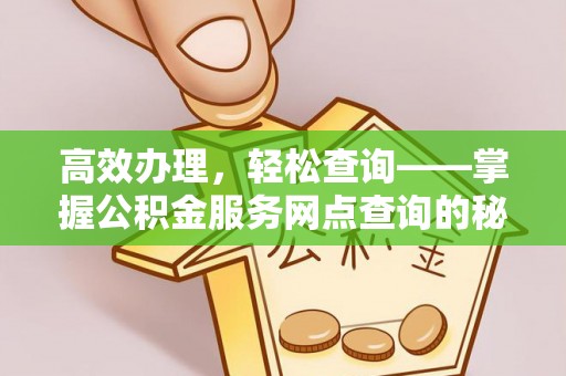 新邱高效办理，轻松查询——掌握公积金服务网点查询的秘诀