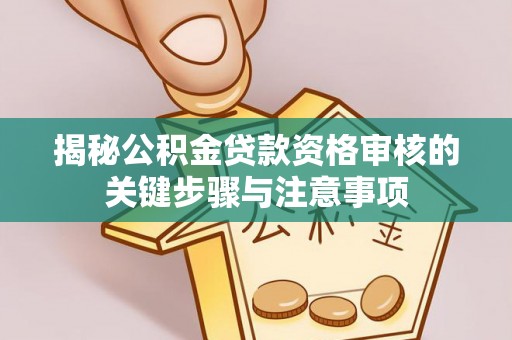 新邱揭秘公积金贷款资格审核的关键步骤与注意事项