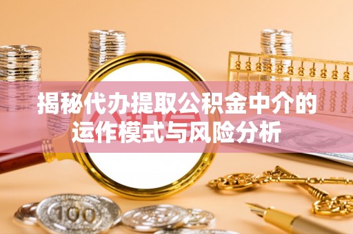 新邱揭秘代办提取公积金中介的运作模式与风险分析