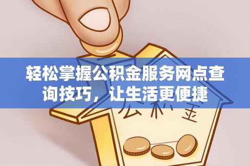 新邱轻松掌握公积金服务网点查询技巧，让生活更便捷