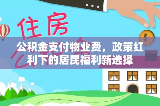 新邱公积金支付物业费，政策红利下的居民福利新选择