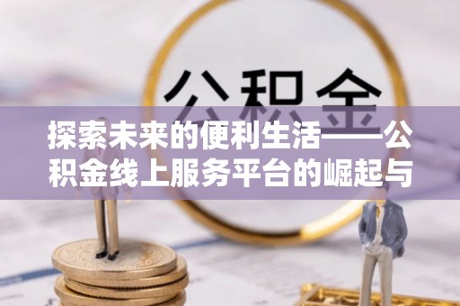 新邱探索未来的便利生活——公积金线上服务平台的崛起与革新