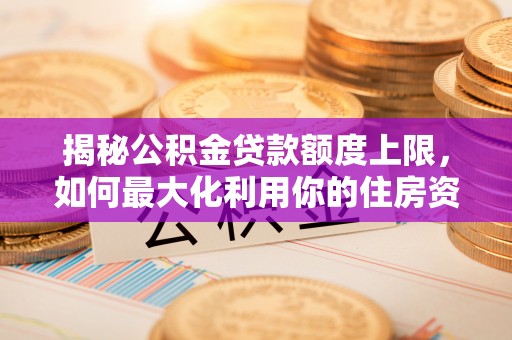 新邱揭秘公积金贷款额度上限，如何最大化利用你的住房资金