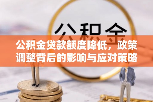 新邱公积金贷款额度降低，政策调整背后的影响与应对策略