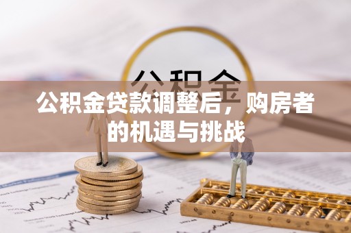 新邱公积金贷款调整后，购房者的机遇与挑战