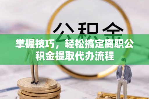 新邱掌握技巧，轻松搞定离职公积金提取代办流程