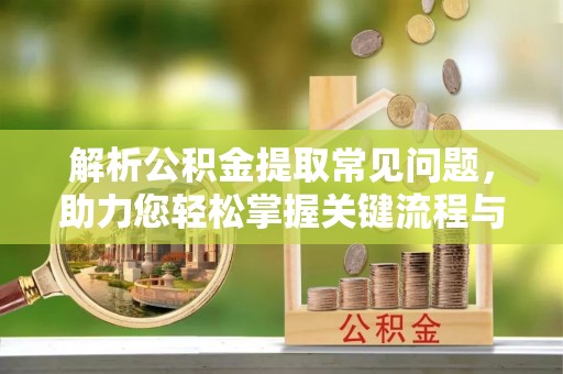 新邱解析公积金提取常见问题，助力您轻松掌握关键流程与技巧