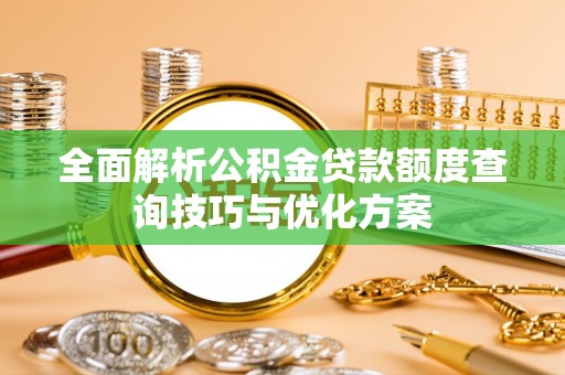 新邱全面解析公积金贷款额度查询技巧与优化方案