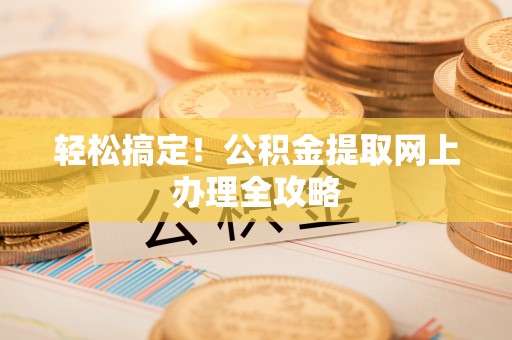 新邱轻松搞定！公积金提取网上办理全攻略