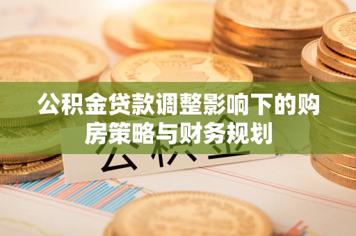 新邱公积金贷款调整影响下的购房策略与财务规划