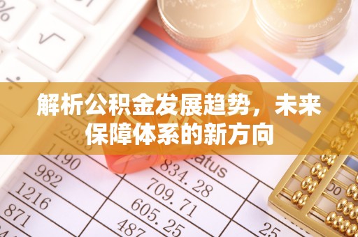新邱解析公积金发展趋势，未来保障体系的新方向