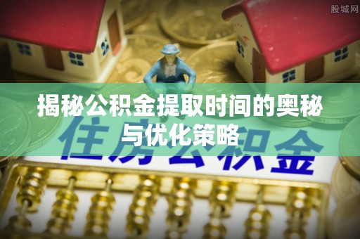 新邱揭秘公积金提取时间的奥秘与优化策略