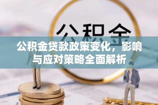 新邱公积金贷款政策变化，影响与应对策略全面解析