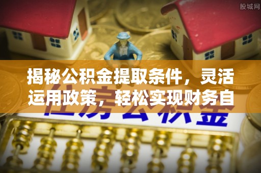 新邱揭秘公积金提取条件，灵活运用政策，轻松实现财务自由