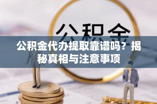 新邱公积金代办提取靠谱吗？揭秘真相与注意事项