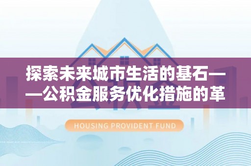 新邱探索未来城市生活的基石——公积金服务优化措施的革新与影响