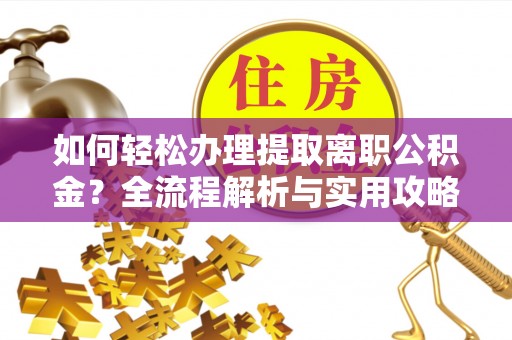 新邱如何轻松办理提取离职公积金？全流程解析与实用攻略