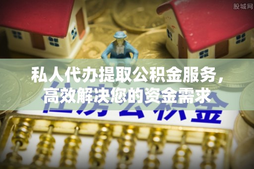 新邱私人代办提取公积金服务，高效解决您的资金需求