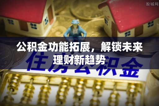 新邱公积金功能拓展，解锁未来理财新趋势
