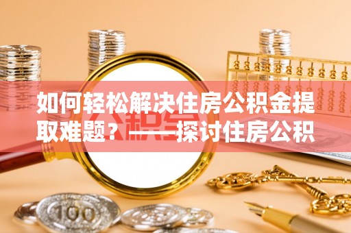 新邱如何轻松解决住房公积金提取难题？——探讨住房公积金提取代办服务