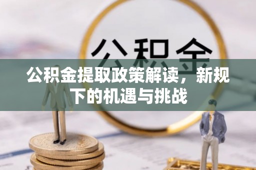 新邱公积金提取政策解读，新规下的机遇与挑战