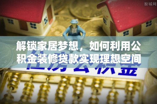 新邱解锁家居梦想，如何利用公积金装修贷款实现理想空间
