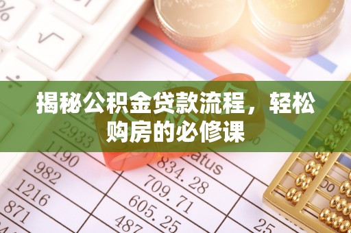 新邱揭秘公积金贷款流程，轻松购房的必修课