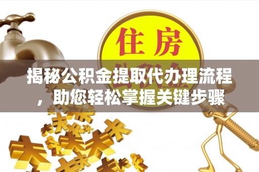 新邱揭秘公积金提取代办理流程，助您轻松掌握关键步骤