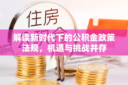 新邱解读新时代下的公积金政策法规，机遇与挑战并存