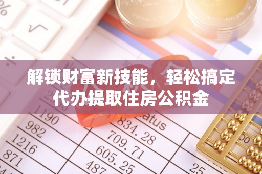 新邱解锁财富新技能，轻松搞定代办提取住房公积金