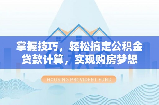 新邱掌握技巧，轻松搞定公积金贷款计算，实现购房梦想