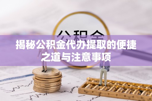 新邱揭秘公积金代办提取的便捷之道与注意事项