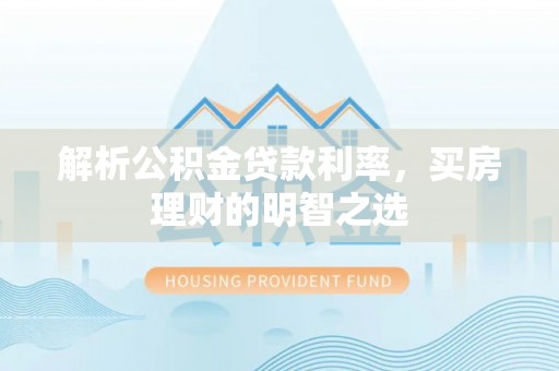 新邱解析公积金贷款利率，买房理财的明智之选