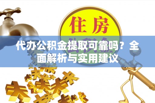 新邱代办公积金提取可靠吗？全面解析与实用建议