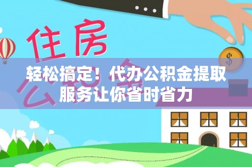 新邱轻松搞定！代办公积金提取服务让你省时省力