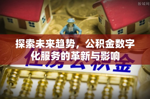 新邱探索未来趋势，公积金数字化服务的革新与影响