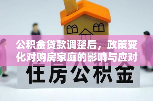 新邱公积金贷款调整后，政策变化对购房家庭的影响与应对策略