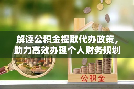 新邱解读公积金提取代办政策，助力高效办理个人财务规划