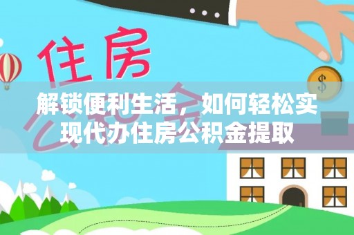 新邱解锁便利生活，如何轻松实现代办住房公积金提取