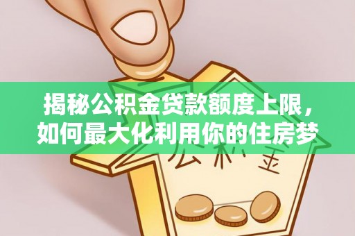 新邱揭秘公积金贷款额度上限，如何最大化利用你的住房梦想资金？