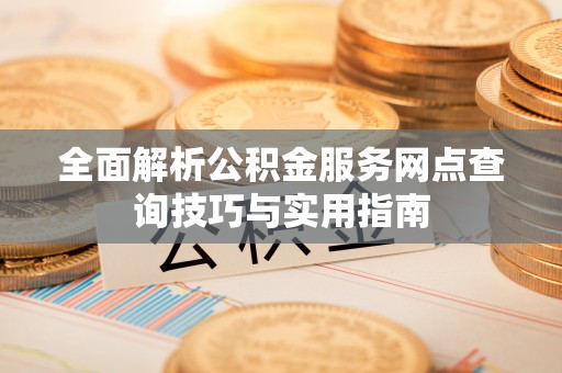 新邱全面解析公积金服务网点查询技巧与实用指南