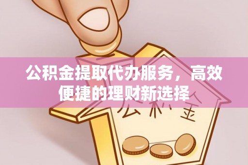 新邱公积金提取代办服务，高效便捷的理财新选择