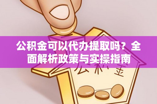 新邱公积金可以代办提取吗？全面解析政策与实操指南