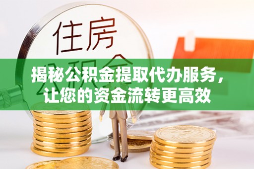 新邱揭秘公积金提取代办服务，让您的资金流转更高效