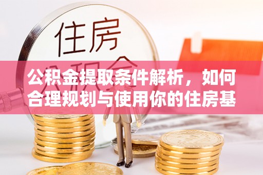 新邱公积金提取条件解析，如何合理规划与使用你的住房基金