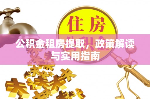 新邱公积金租房提取，政策解读与实用指南