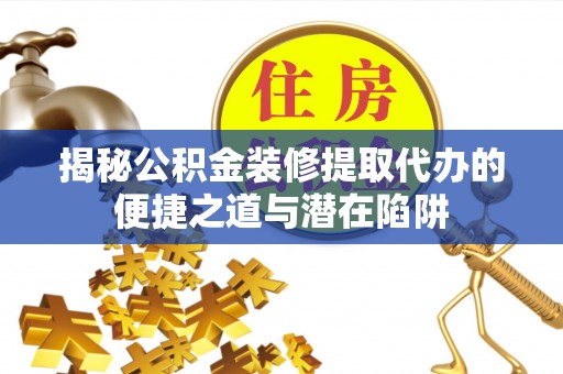 新邱揭秘公积金装修提取代办的便捷之道与潜在陷阱