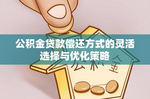 新邱公积金贷款偿还方式的灵活选择与优化策略