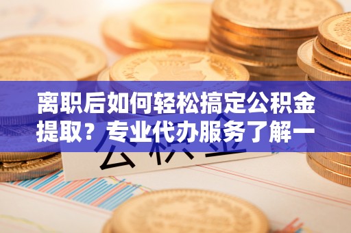 新邱离职后如何轻松搞定公积金提取？专业代办服务了解一下