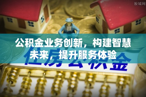 新邱公积金业务创新，构建智慧未来，提升服务体验